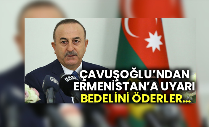 Mevlüt Çavuşoğlu’ndan Ermenistan’a uyarı: Bedelini öderler…
