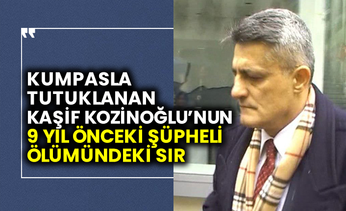 FETÖ kumpasıyla tutuklanan Kaşif Kozinoğlu’nun 9 yıl önceki şüpheli ölümündeki sır