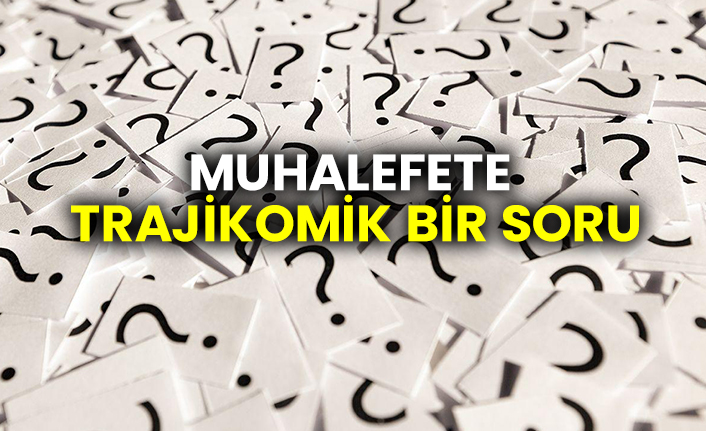 Muhalefete trajikomik bir soru