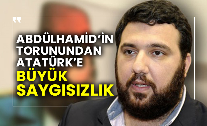 Abdülhamid’in torunundan Atatürk’e büyük saygısızlık