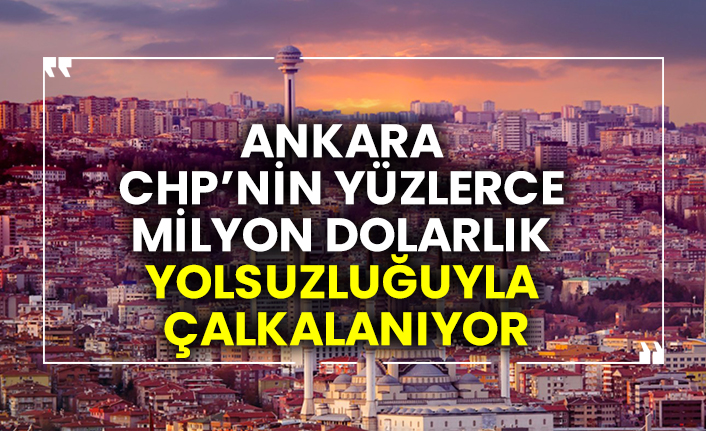 Ankara CHP’nin yüzlerce milyon dolarlık yolsuzluğuyla çalkalanıyor
