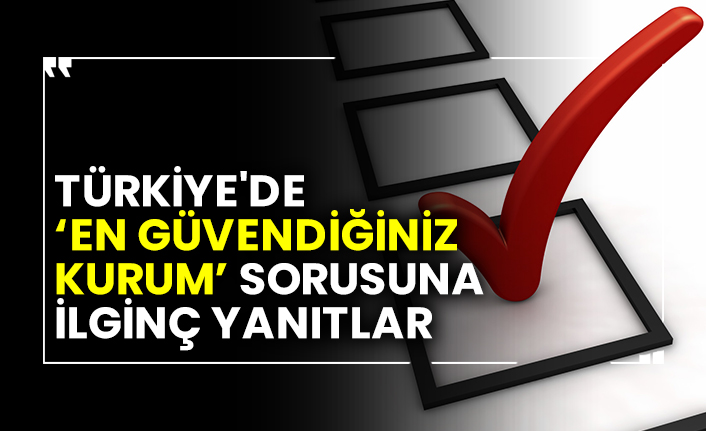 Türkiye'de en güvendiğiniz kurum sorusuna ilginç yanıtlar