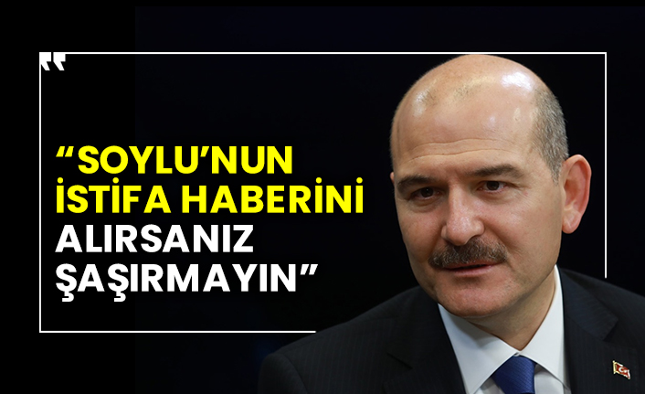“Süleyman Soylu’nun istifa haberini alırsanız şaşırmayın”