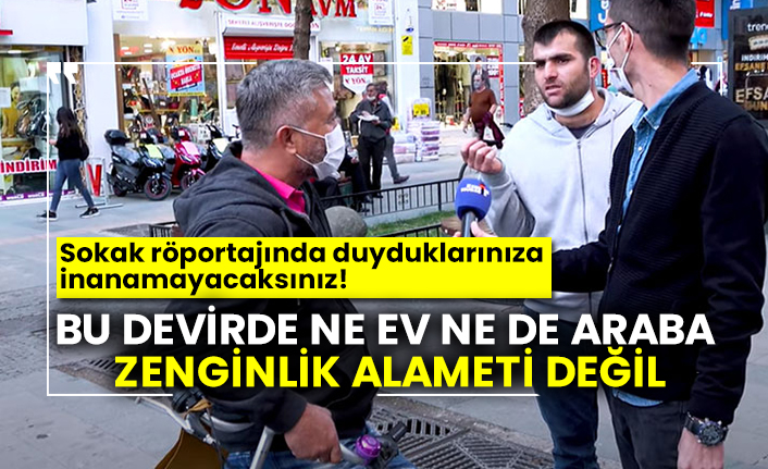 Sokak röportajında duyduklarınıza inanamayacaksınız!  Bu devirde ne ev ne de araba zenginlik alameti değil