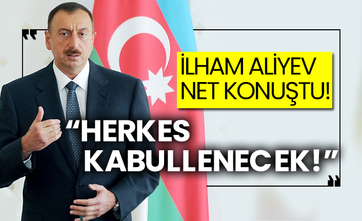 İlham Aliyev net konuştu! Herkes kabullenecek!