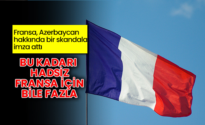 Bu kadarı hadsiz Fransa için bile fazla! Fransa Azerbaycan hakkında bir skandala imza attı