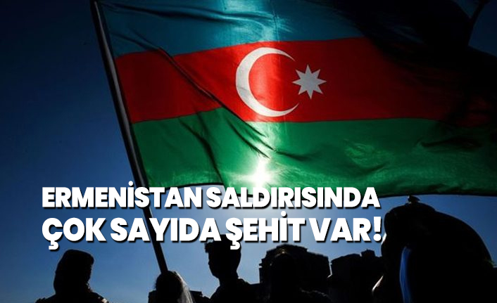 Ermenistan saldırısında çok sayıda şehit var!