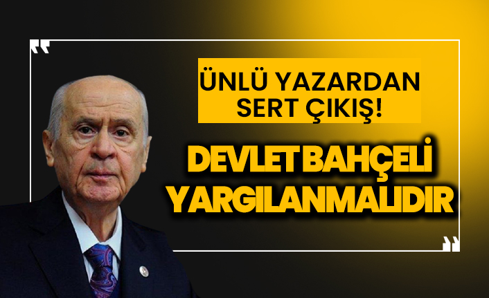 Ünlü yazardan sert sözler! ''Devlet Bahçeli yargılanmalıdır''