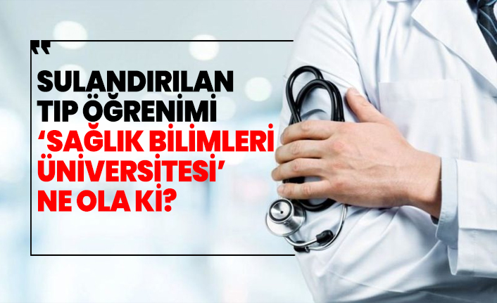 Sulandırılan tıp öğrenimi ‘Sağlık Bilimleri  Üniversitesi’ ne ola ki?