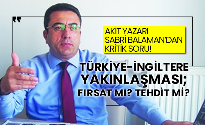 Akit yazarın Sabri Balaman'dan kritik soru!  Türkiye-İngiltere yakınlaşması; Fırsat mı? Tehdit mi?