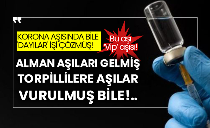 Korona aşısında bile 'dayılar' işi çözmüş!  Alman aşıları gelmiş torpillilere aşılar vurulmuş bile!..