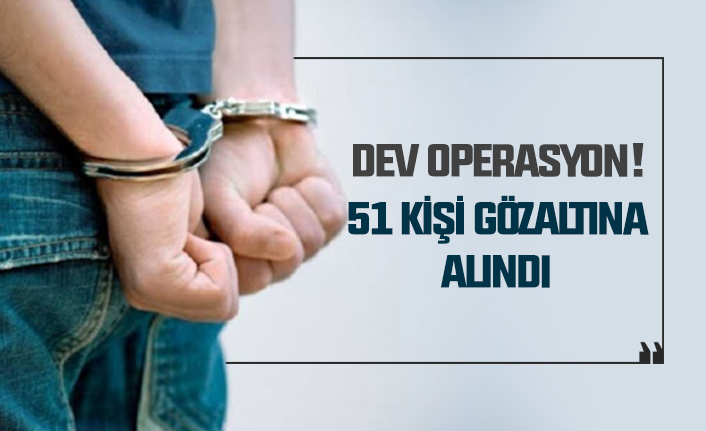 Dev operasyon: 51 kişi gözaltına alındı
