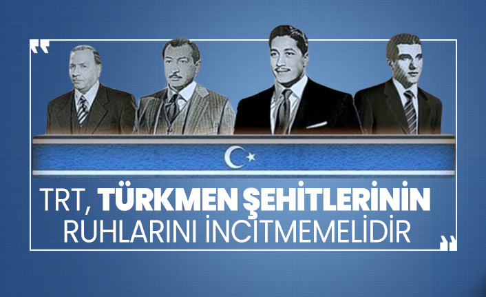 TRT, Türkmen Şehitlerinin  Ruhlarını İncitmemelidir