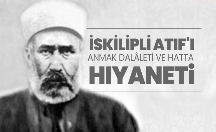 İskilipli Atıf'ı anmak dalâleti ve hatta  hıyaneti