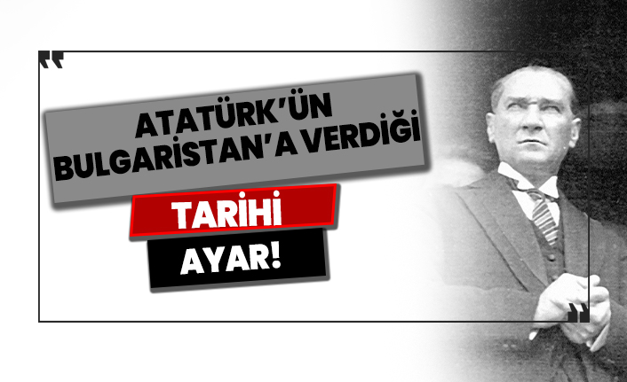 Atatürk'ün Bulgaristan'a verdiği tarihi ayar!