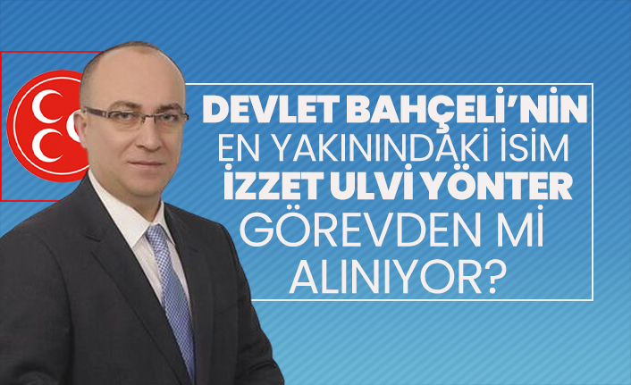 Devlet Bahçeli’nin en yakınındaki isim İzzet Ulvi Yönter görevden mi  alınıyor?