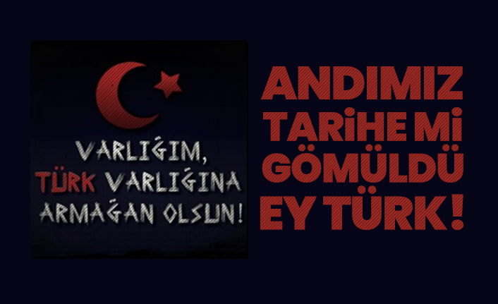 Andımız Tarihe mi Gömüldü Ey Türk!