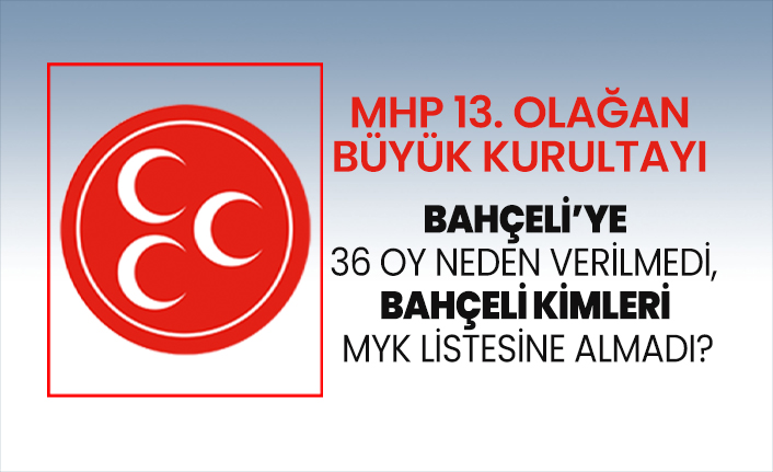 MHP 13. Olağan Büyük Kurultayında Bahçeli’ye 36 oy neden verilmedi? Bahçeli kimleri MYK listesine almadı?