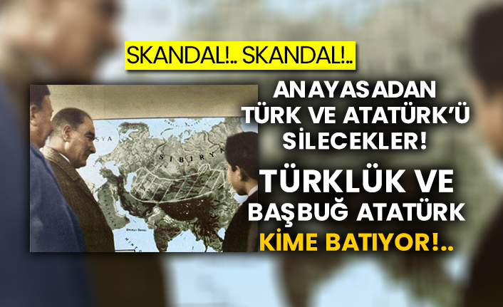 Skandal!.. Skandal!..  Anayasadan Türk ve Atatürk’ü silecekler!  Türklük ve Başbuğ Atatürk kime batıyor!..