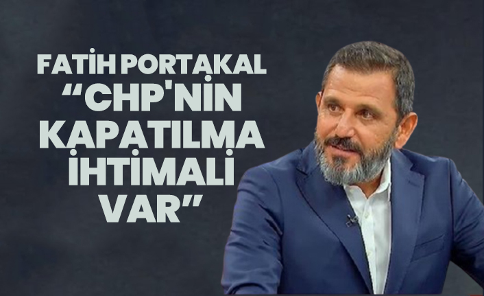 Fatih Portakal “CHP'nin kapatılma ihtimali var”