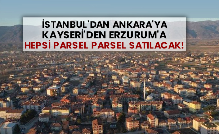 İstanbul'dan Ankara'ya Kayseri'den Erzurum'a hepsi parsel parsel satılacak!