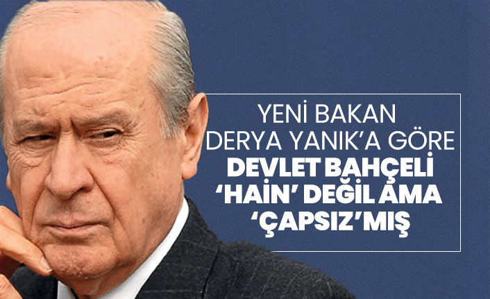 Yeni bakan Derya Yanık’a göre Devlet Bahçeli ‘Hain’ değil ama  ‘Çapsız’mış