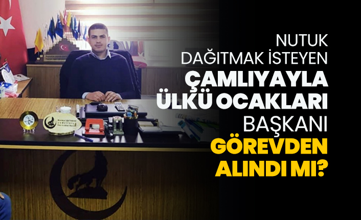 Nutuk dağıtmak isteyen Çamlıyayla Ülkü Ocakları Başkanı görevden alındı mı?