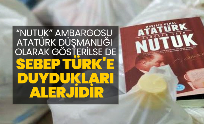 “Nutuk” ambargosu Atatürk düşmanlığı olarak gösterilse de sebep Türk'e duydukları  alerjidir
