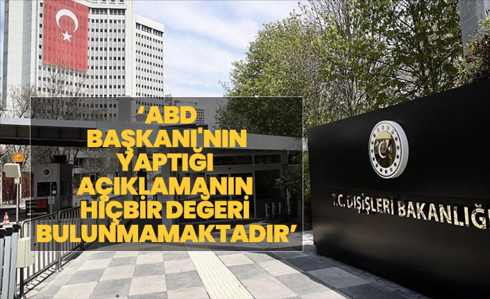 Dışişleri Bakanlığı "ABD Başkanı'nın yaptığı açıklamanın hiçbir değeri bulunmamaktadır"