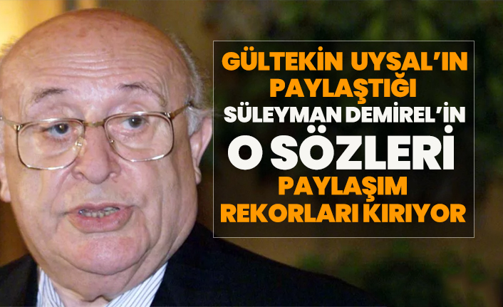 Gültekin Uysal’ın paylaştığı Süleyman Demirel’in o sözleri paylaşım rekorları kırıyor