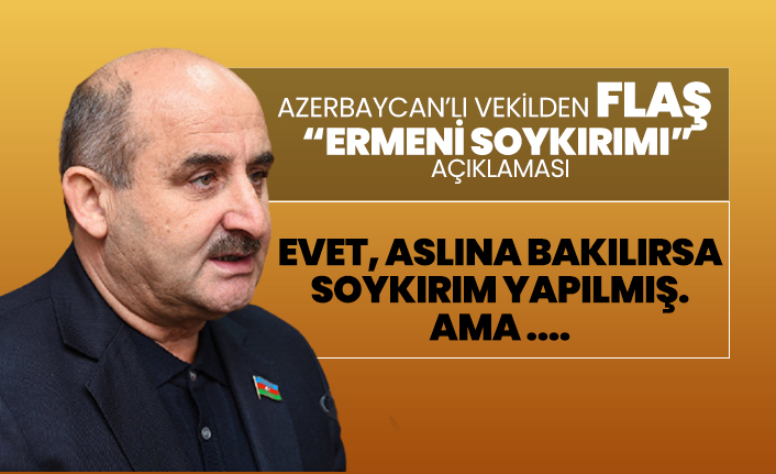 Azerbaycan’lı vekilden Flaş “Ermeni Soykırımı”  açıklaması "Evet, aslına bakılırsa  soykırım yapılmış.  Ama ..."