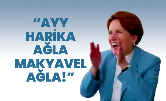 “Ayy harika Ağla Makyavel Ağla!”