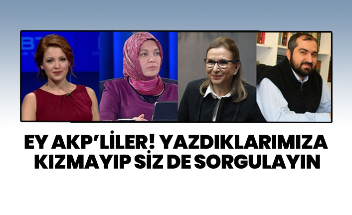 Ey AKP’liler! Yazdıklarımıza kızmayıp siz de sorgulayın