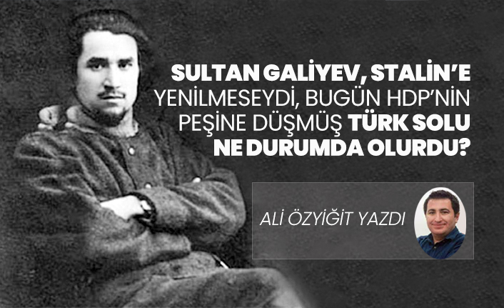 Sultan Galiyev, Stalin’e  yenilmeseydi, bugün HDP’nin  peşine düşmüş Türk Solu ne durumda olurdu?