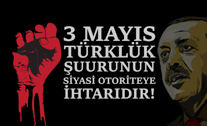 3 Mayıs Türklük şuurunun siyasi otoriteye ihtarıdır!