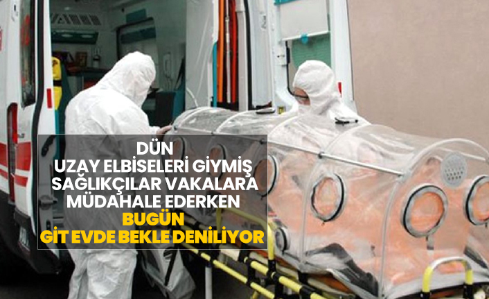 Dün uzay elbiseleri giymiş  sağlıkçılar vakalara müdahale ederken bugün git evde bekle deniliyor