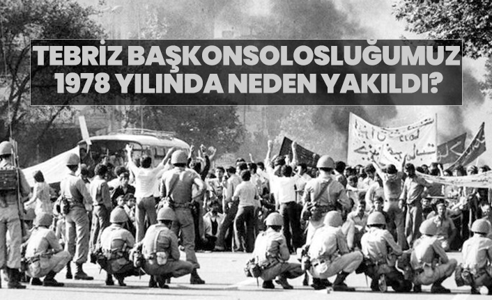 Tebriz Başkonsolosluğumuz 1978 yılında neden yakıldı?