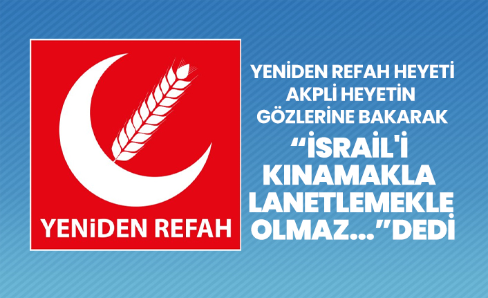 Yeniden Refah heyeti AKPli heyetin gözlerine bakarak “İsrail'i kınamakla lanetlemekle  olmaz...”dedi