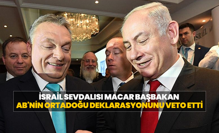 İsrail sevdalısı Macar başbakan  AB'nin Ortadoğu deklarasyonunu veto etti