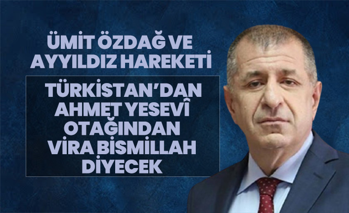 Ümit Özdağ ve Ayyıldız Hareketi Türkistan’dan Ahmet Yesevî otağından vira bismillah diyecek
