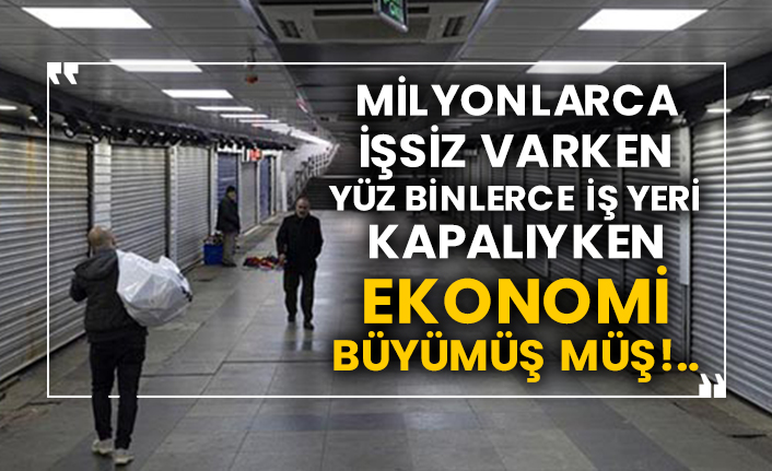 Milyonlarca işsiz varken yüzbinlerce iş yeri kapalıyken ekonomi büyümüş müş!..