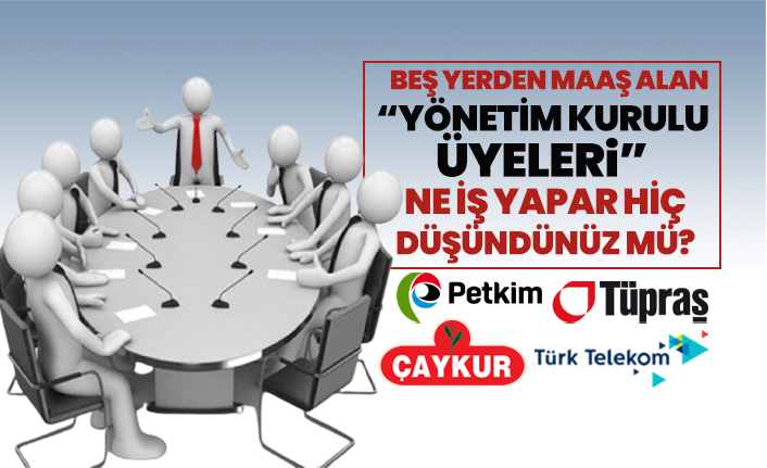 Beş yerden maaş alan “Yönetim Kurulu Üyeleri” ne iş yapar hiç düşündünüz mü?