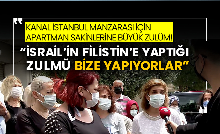 Kanal İstanbul manzarası için apartman sakinlerine büyük zulüm! “İsrail’in Filistin’e yaptığı zulmü bize yapıyorlar”