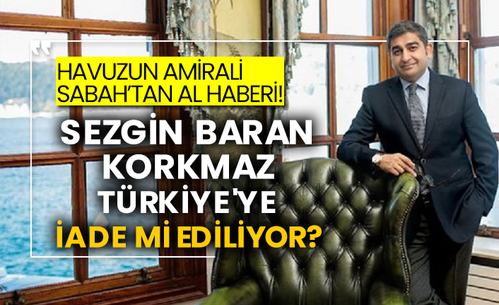 Havuzun amirali Sabah’tan al haberi! Sezgin Baran Korkmaz Türkiye'ye iade mi ediliyor?