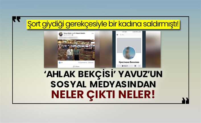 Şort giydiği gerekçesiyle bir kadına saldırmıştı! ‘Ahlak bekçisi’ Yavuz’un sosyal medyasından neler çıktı neler!