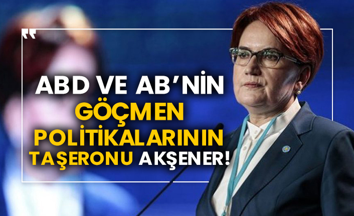 ABD ve AB’nin göçmen politikalarının taşeronu Akşener!