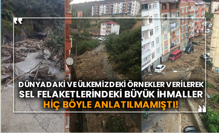 Dünyadaki ve ülkemizdeki örnekler verilerek sel felaketlerindeki büyük ihmaller hiç böyle anlatılmamıştı!