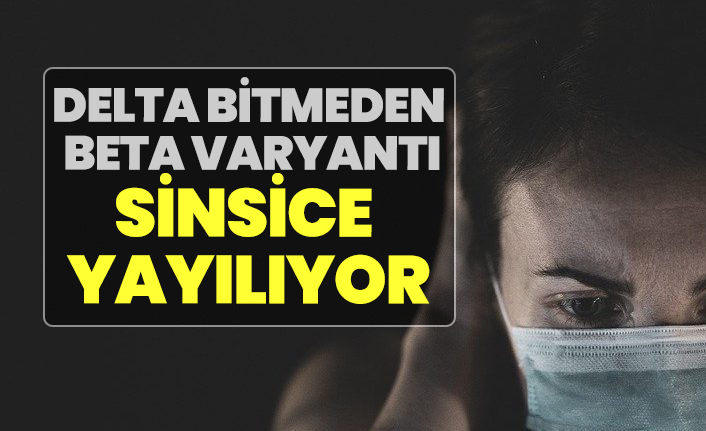 Delta bitmeden  Beta varyantı Sinsice  yayılıyor