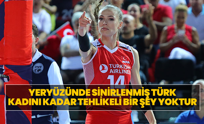 Yeryüzünde sinirlenmiş Türk kadını kadar tehlikeli bir şey yoktur