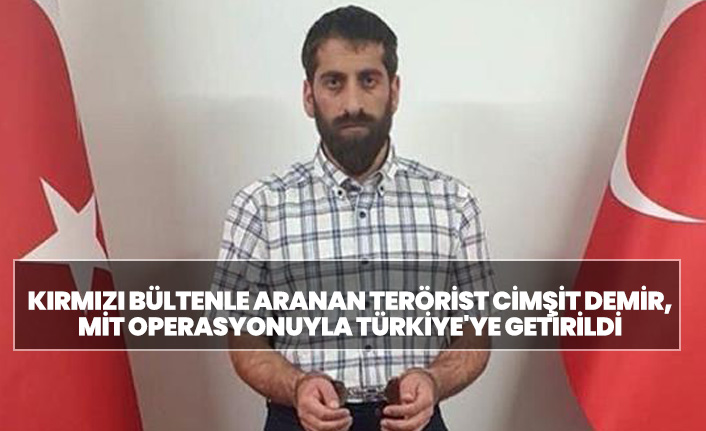 Kırmızı bültenle aranan terörist Cimşit Demir, MİT operasyonuyla Türkiye'ye getirildi